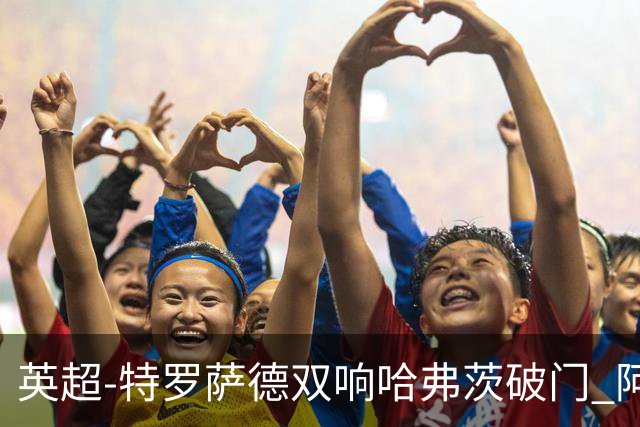 英超-特罗萨德双响哈弗茨破门 阿森纳4-2莱斯特